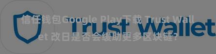 信任钱包Google Play下载 Trust Wallet 改日是否会缓助更多区块链？